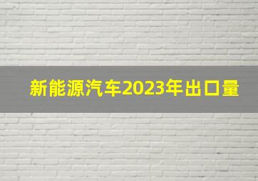 新能源汽车2023年出口量