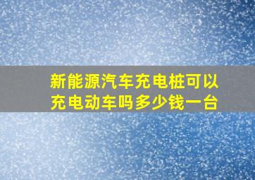 新能源汽车充电桩可以充电动车吗多少钱一台