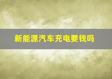 新能源汽车充电要钱吗