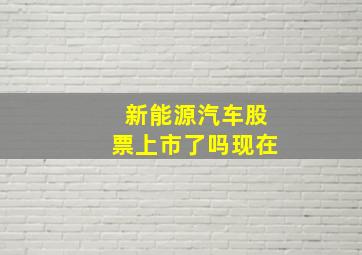 新能源汽车股票上市了吗现在