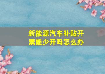 新能源汽车补贴开票能少开吗怎么办