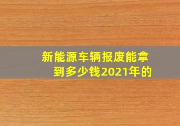 新能源车辆报废能拿到多少钱2021年的