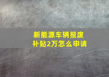 新能源车辆报废补贴2万怎么申请