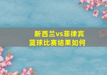 新西兰vs菲律宾篮球比赛结果如何