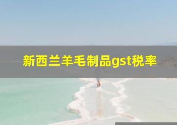 新西兰羊毛制品gst税率