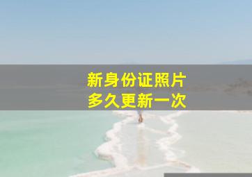 新身份证照片多久更新一次