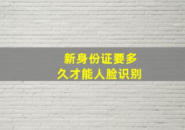 新身份证要多久才能人脸识别