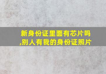 新身份证里面有芯片吗,别人有我的身份证照片