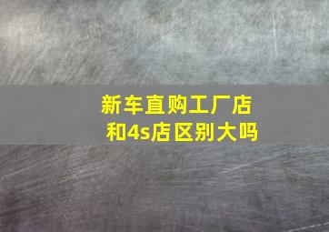 新车直购工厂店和4s店区别大吗