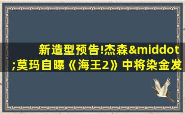 新造型预告!杰森·莫玛自曝《海王2》中将染金发