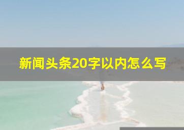 新闻头条20字以内怎么写