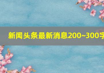 新闻头条最新消息200~300字