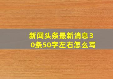 新闻头条最新消息30条50字左右怎么写