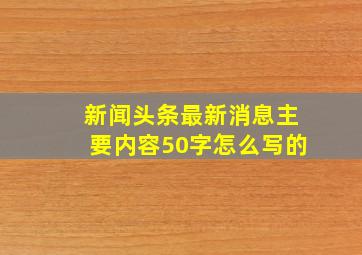 新闻头条最新消息主要内容50字怎么写的