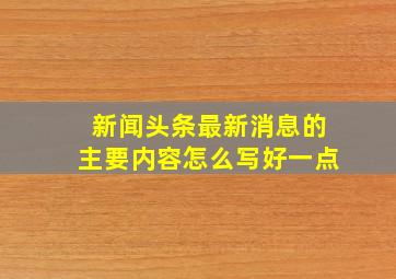 新闻头条最新消息的主要内容怎么写好一点