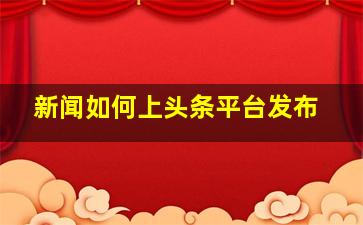 新闻如何上头条平台发布