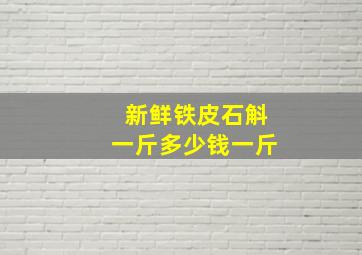 新鲜铁皮石斛一斤多少钱一斤