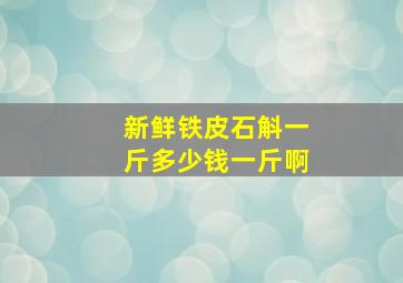 新鲜铁皮石斛一斤多少钱一斤啊