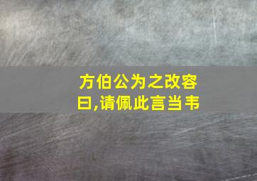 方伯公为之改容曰,请佩此言当韦