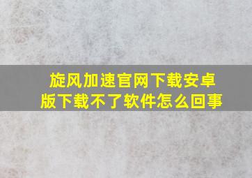 旋风加速官网下载安卓版下载不了软件怎么回事