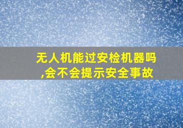 无人机能过安检机器吗,会不会提示安全事故