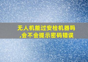 无人机能过安检机器吗,会不会提示密码错误