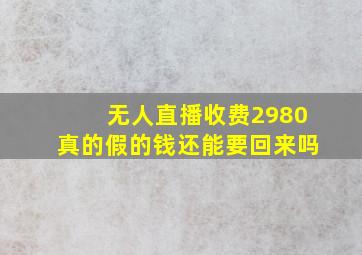 无人直播收费2980真的假的钱还能要回来吗