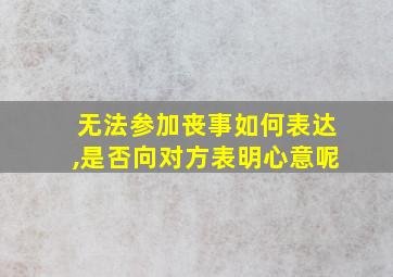 无法参加丧事如何表达,是否向对方表明心意呢