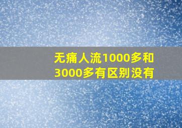 无痛人流1000多和3000多有区别没有