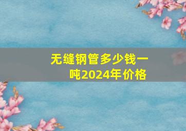 无缝钢管多少钱一吨2024年价格