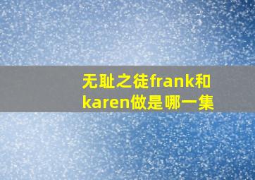 无耻之徒frank和karen做是哪一集