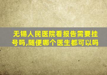 无锡人民医院看报告需要挂号吗,随便哪个医生都可以吗