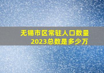 无锡市区常驻人口数量2023总数是多少万