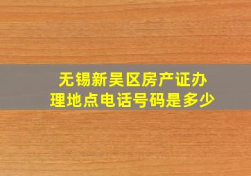 无锡新吴区房产证办理地点电话号码是多少