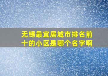 无锡最宜居城市排名前十的小区是哪个名字啊