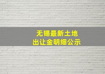 无锡最新土地出让金明细公示