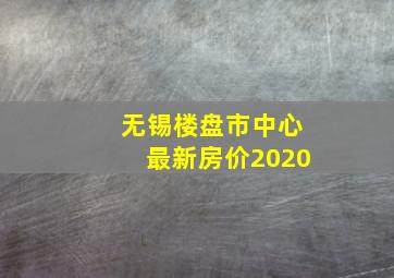 无锡楼盘市中心最新房价2020