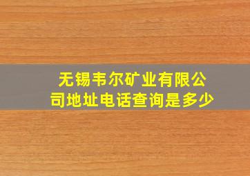 无锡韦尔矿业有限公司地址电话查询是多少