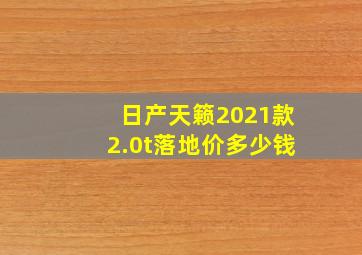 日产天籁2021款2.0t落地价多少钱