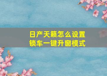 日产天籁怎么设置锁车一键升窗模式