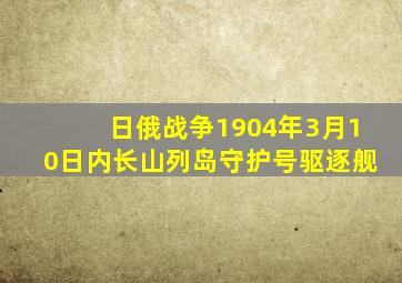 日俄战争1904年3月10日内长山列岛守护号驱逐舰