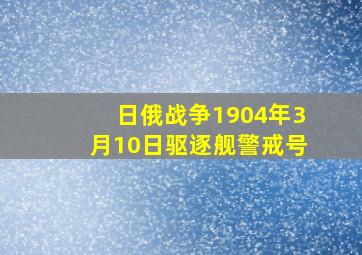 日俄战争1904年3月10日驱逐舰警戒号