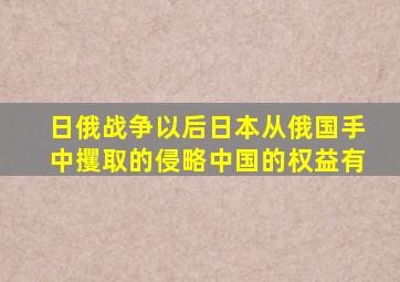 日俄战争以后日本从俄国手中攫取的侵略中国的权益有