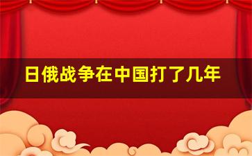 日俄战争在中国打了几年