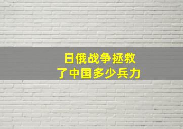 日俄战争拯救了中国多少兵力