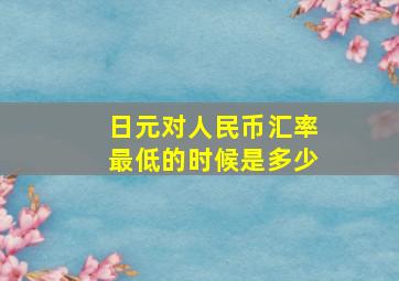 日元对人民币汇率最低的时候是多少