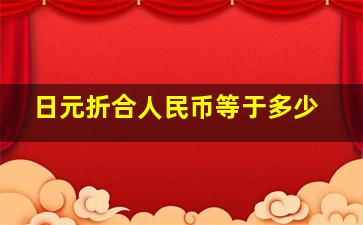 日元折合人民币等于多少