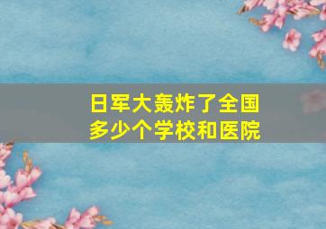 日军大轰炸了全国多少个学校和医院