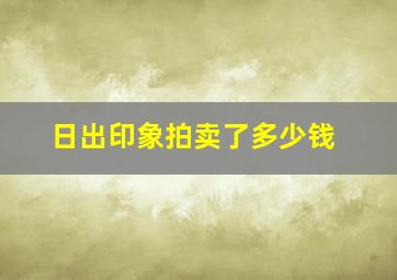 日出印象拍卖了多少钱