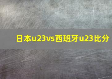 日本u23vs西班牙u23比分